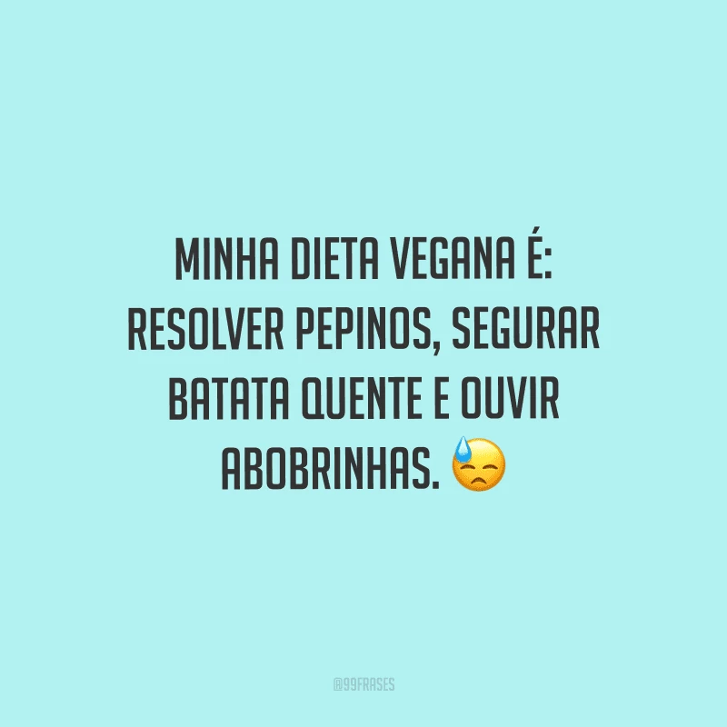 Minha dieta vegana é: resolver pepinos, segurar batata quente e ouvir abobrinhas.