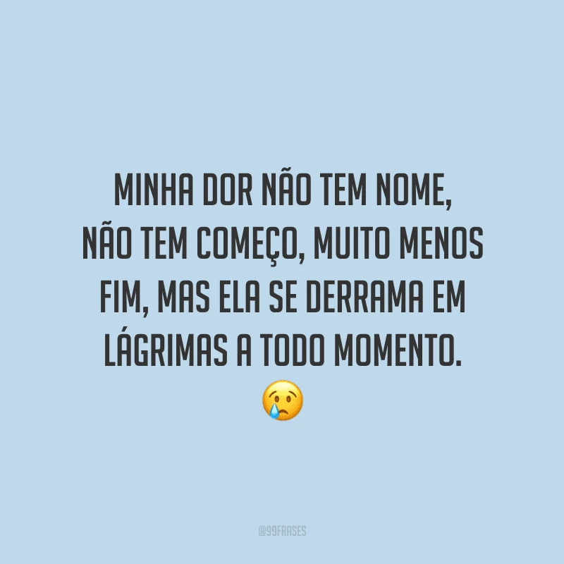 Minha dor não tem nome, não tem começo, muito menos fim, mas ela se derrama em lágrimas a todo momento.