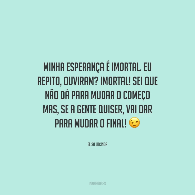 Minha esperança é imortal. Eu repito, ouviram? Imortal! Sei que não dá para mudar o começo mas, se a gente quiser, vai dar para mudar o final! 