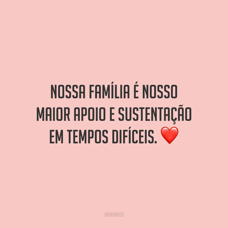 Nossa família é nosso maior apoio e sustentação em tempos difíceis.