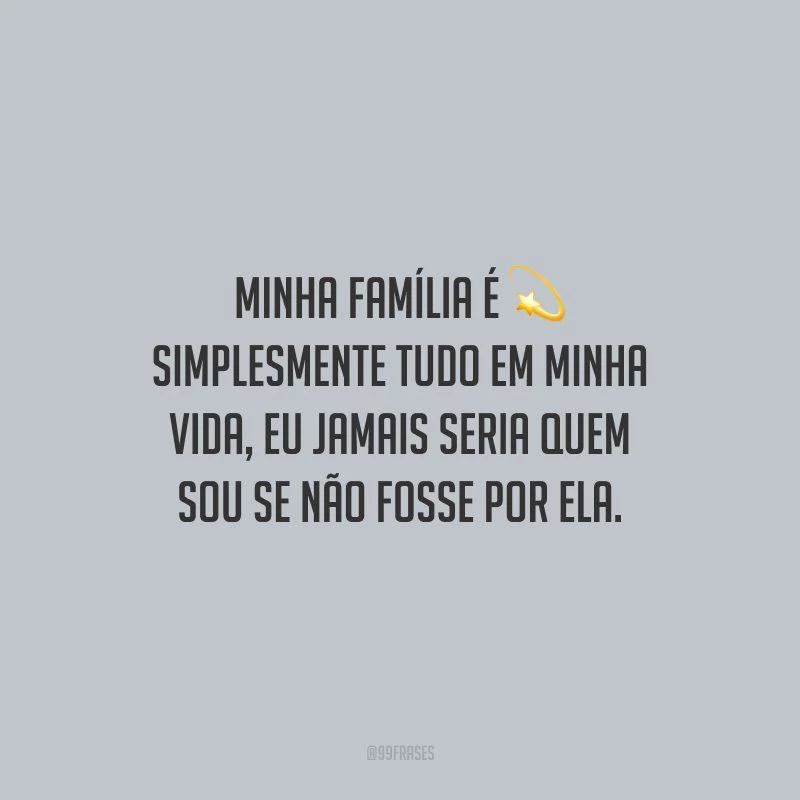 Minha família é simplesmente tudo em minha vida, eu jamais seria quem sou se não fosse por ela.