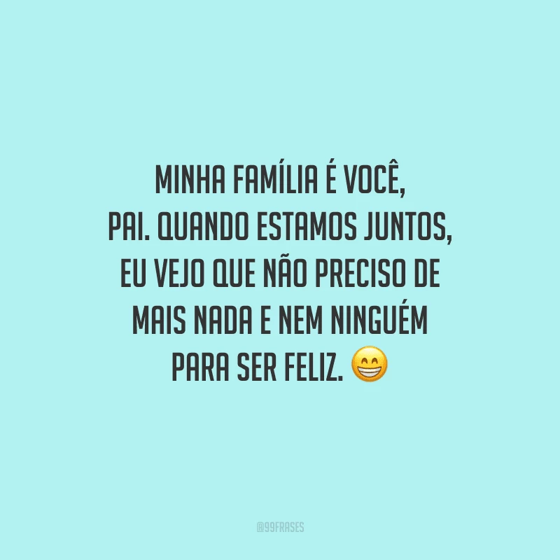 Minha família é você, pai. Quando estamos juntos, eu vejo que não preciso de mais nada e nem ninguém para ser feliz. 
