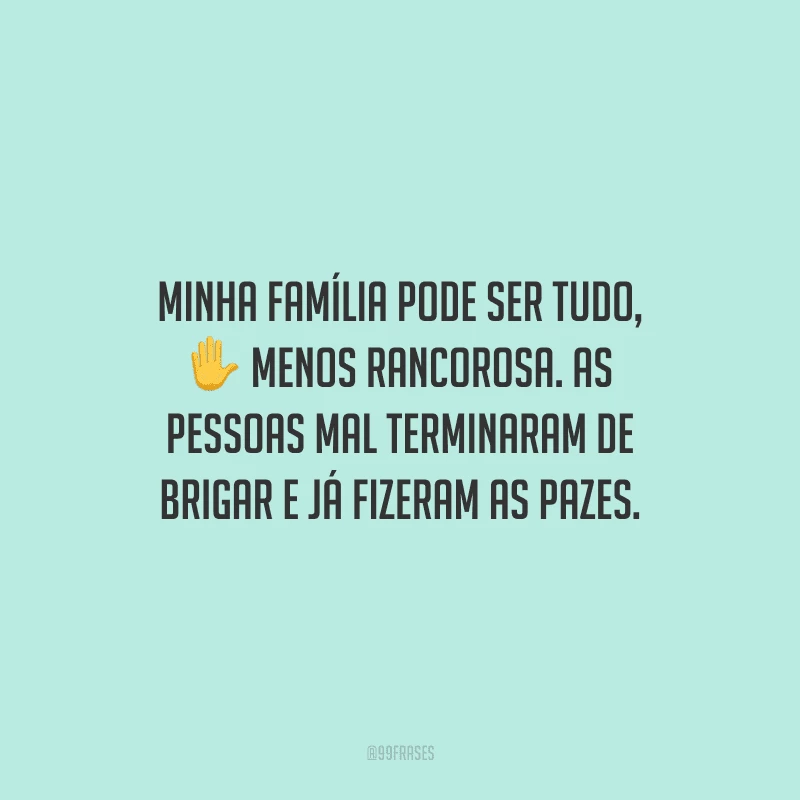 Minha família pode ser tudo, menos rancorosa. As pessoas mal terminaram de brigar e já fizeram as pazes.