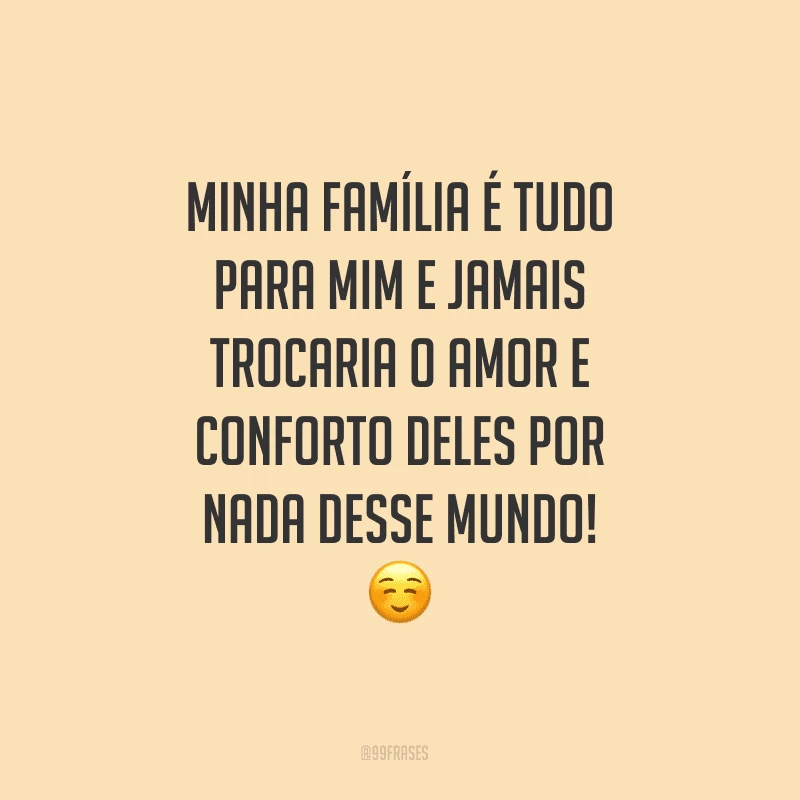 Minha família é tudo para mim e jamais trocaria o amor e conforto deles por nada desse mundo!