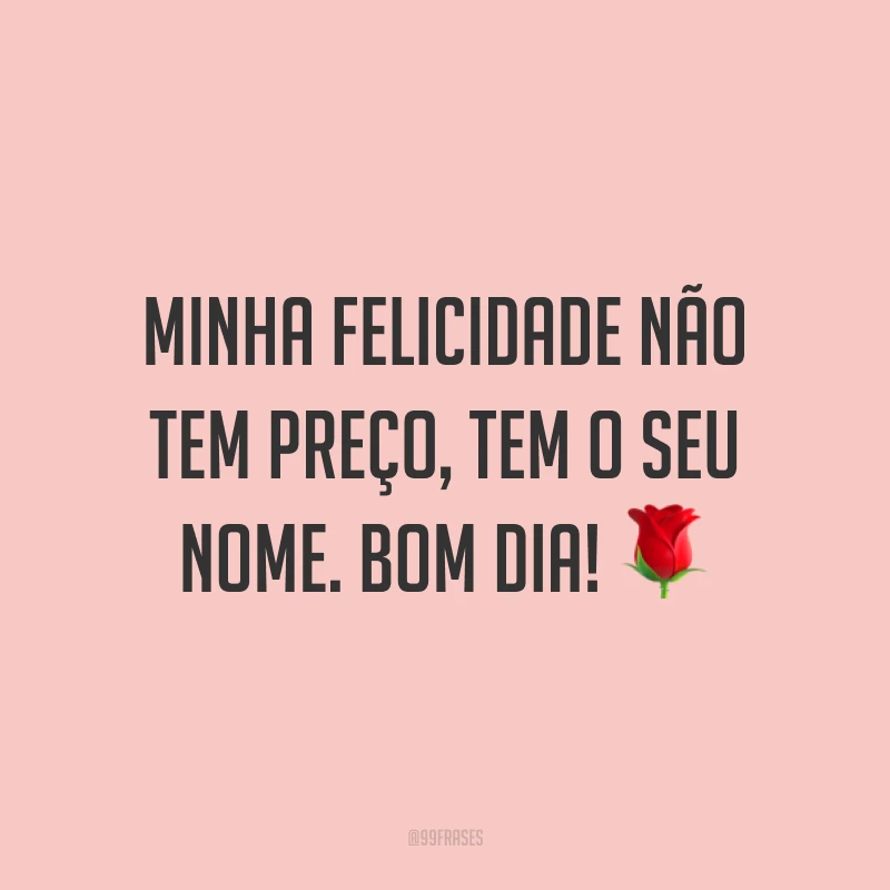 Minha felicidade não tem preço, tem o seu nome. Bom dia! ?