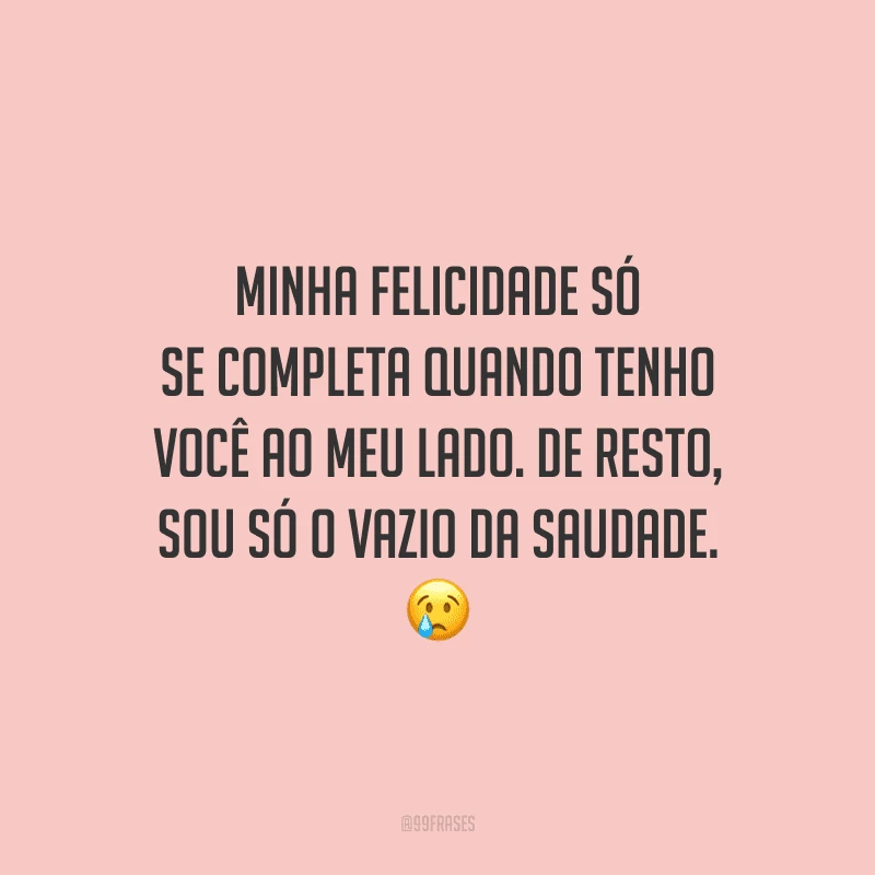 Minha felicidade só se completa quando tenho você ao meu lado. De resto, sou só o vazio da saudade.