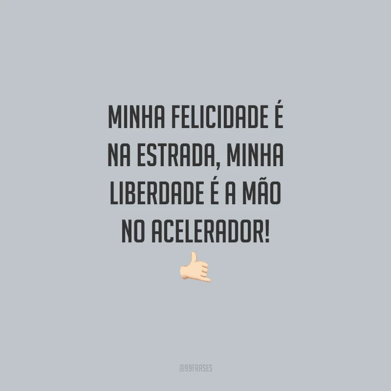 Minha felicidade é na estrada, minha liberdade é a mão no acelerador!