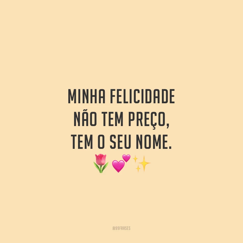 Minha felicidade não tem preço, tem o seu nome.
