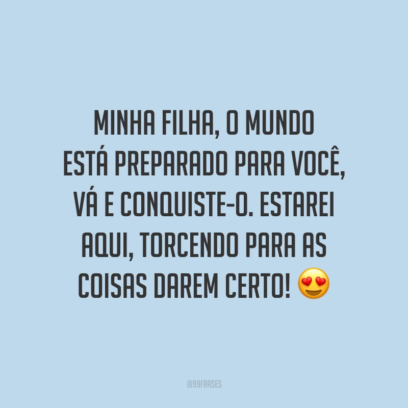 Minha filha, o mundo está preparado para você, vá e conquiste-o. Estarei aqui, torcendo para as coisas darem certo!