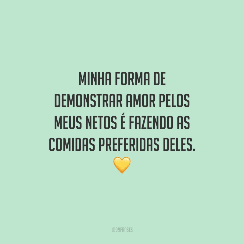 Minha forma de demonstrar amor pelos meus netos é fazendo as comidas preferidas deles. 