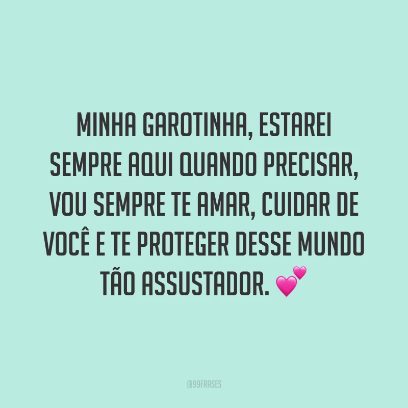 Minha garotinha, estarei sempre aqui quando precisar, vou sempre te amar, cuidar de você e te proteger desse mundo tão assustador.