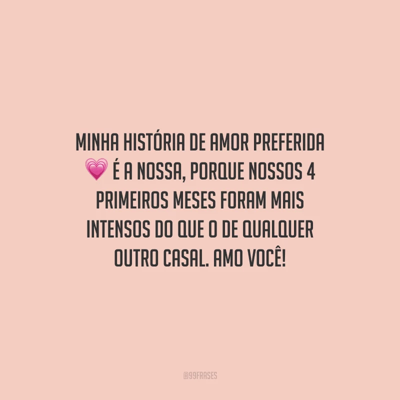 Minha história de amor preferida é a nossa, porque nossos 4 primeiros meses foram mais intensos do que o de qualquer outro casal. Amo você!