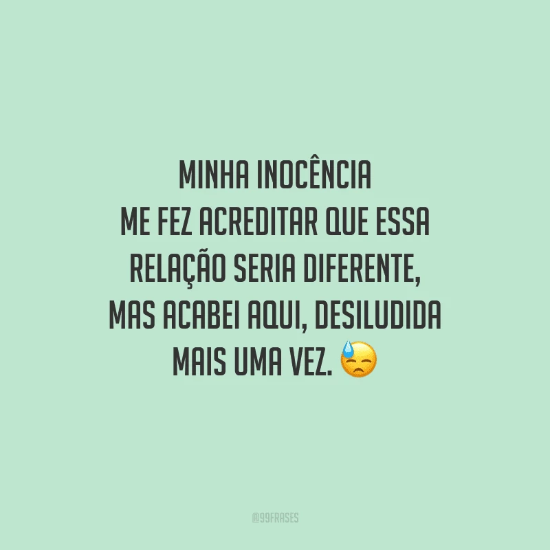Minha inocência me fez acreditar que essa relação seria diferente, mas acabei aqui, desiludida mais uma vez. 