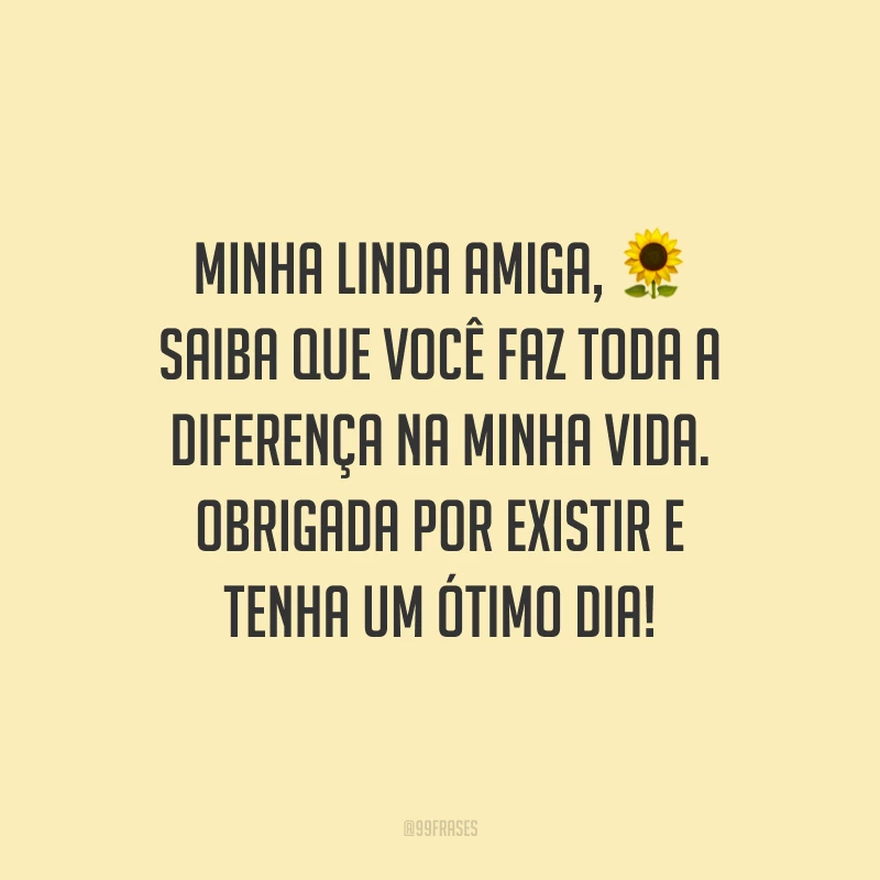 Minha linda amiga, saiba que você faz toda a diferença na minha vida. Obrigada por existir e tenha um ótimo dia!
