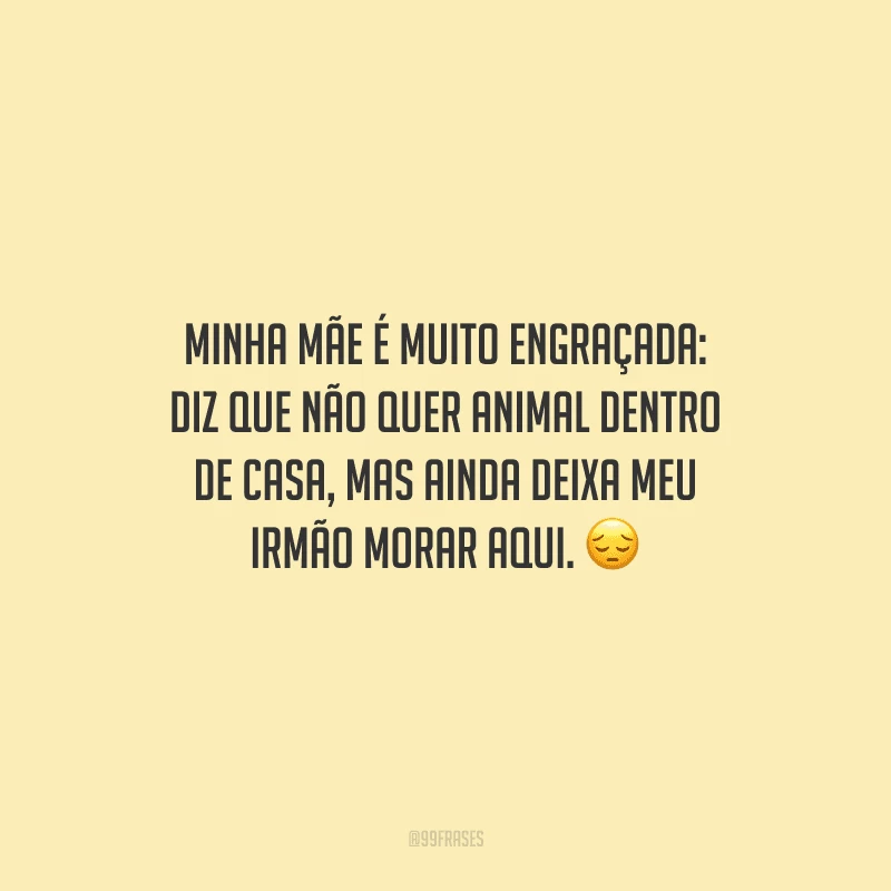Minha mãe é muito engraçada: diz que não quer animal dentro de casa, mas ainda deixa meu irmão morar aqui.