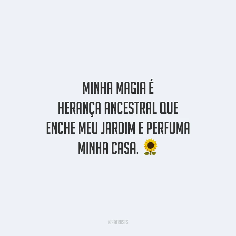 Minha magia é herança ancestral que enche meu jardim e perfuma minha casa.
