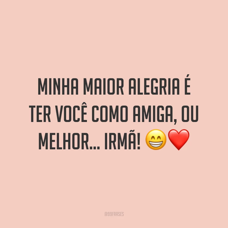 Minha maior alegria é ter você como amiga, ou melhor… irmã! ?❤