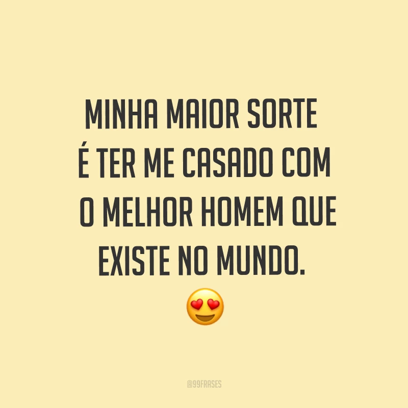 Minha maior sorte é ter me casado com o melhor homem que existe no mundo. ?