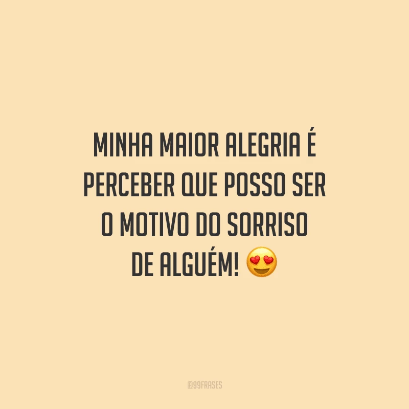 Minha maior alegria é perceber que posso ser o motivo do sorriso de alguém! 
