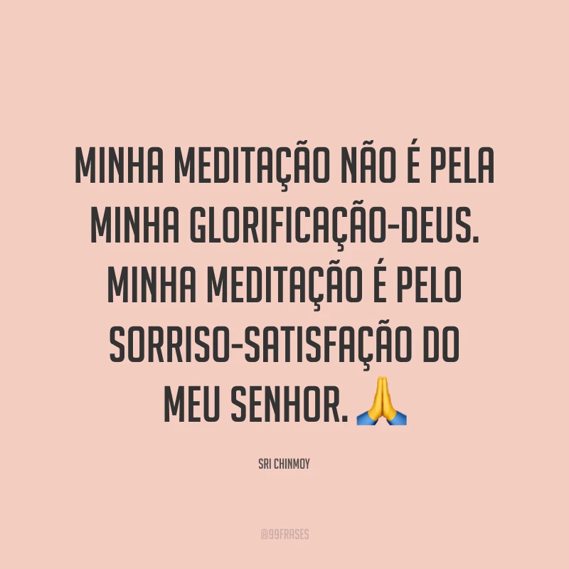 Minha meditação não é pela minha glorificação-Deus. Minha meditação é pelo sorriso-Satisfação do meu Senhor. ?