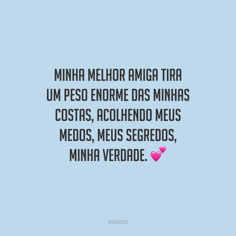 Minha melhor amiga tira um peso enorme das minhas costas, acolhendo meus medos, meus segredos, minha verdade.