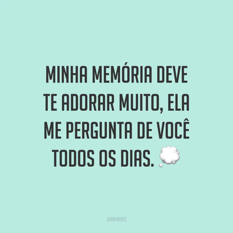 Minha memória deve te adorar muito, ela me pergunta de você todos os dias. 💭