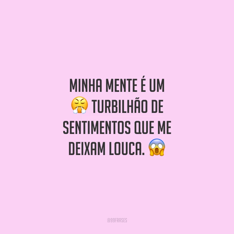 Minha mente é um turbilhão de sentimentos que me deixam louca.