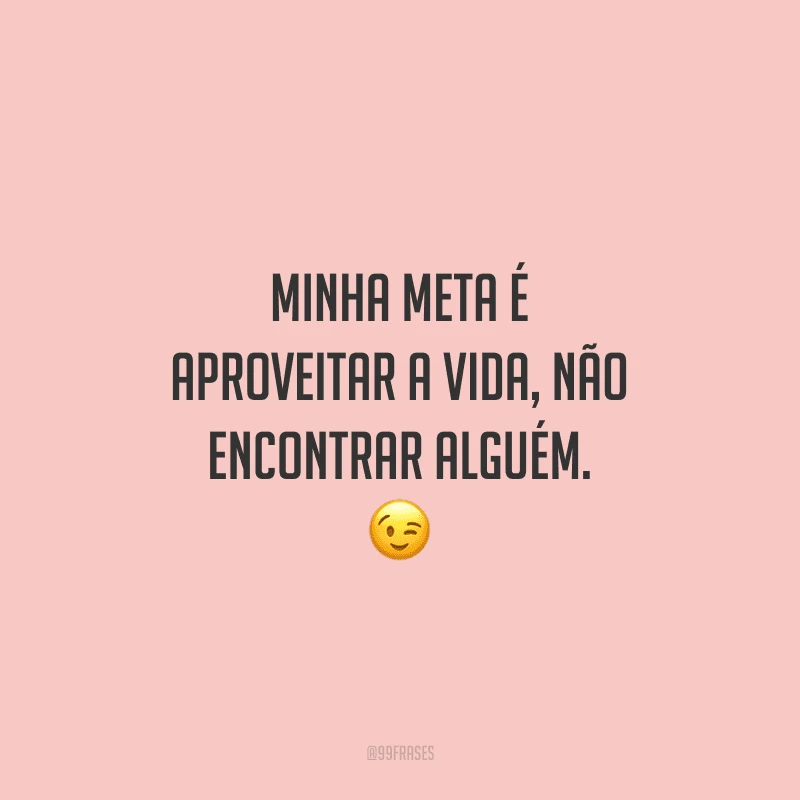 Minha meta é aproveitar a vida, não encontrar alguém.