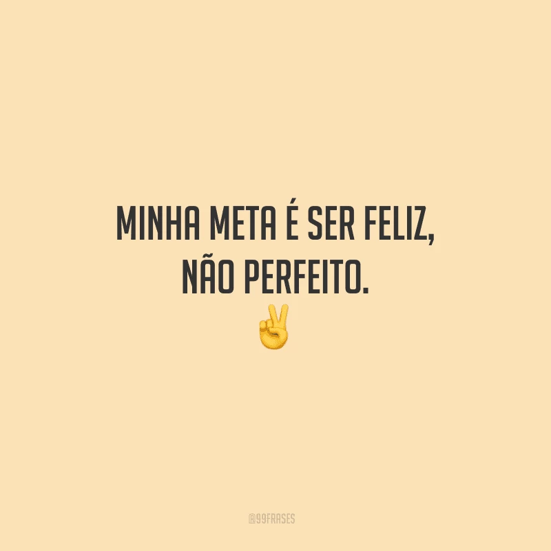 Minha meta é ser feliz, não perfeito.
