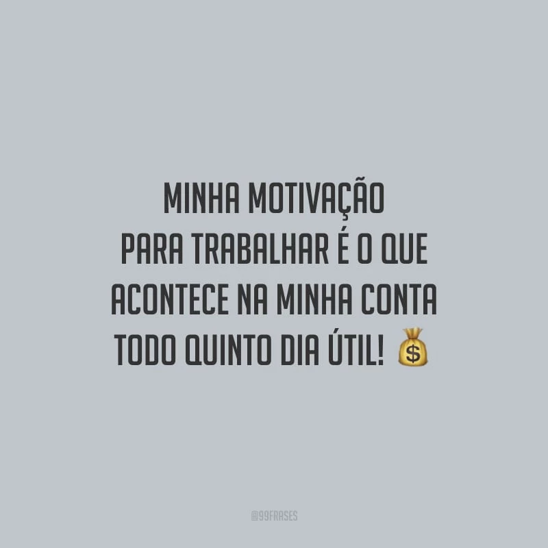 Minha motivação para trabalhar é o que acontece na minha conta todo quinto dia útil!