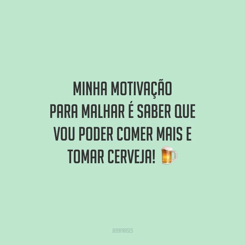 Minha motivação para malhar é saber que vou poder comer mais e tomar cerveja!
