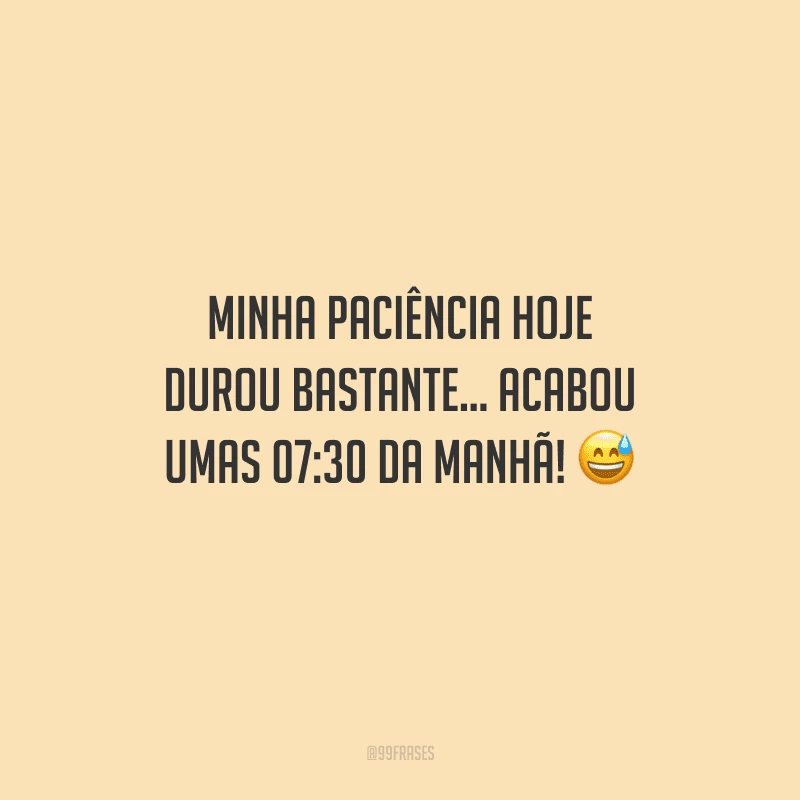 Minha paciência hoje durou bastante... acabou umas 07:30 da manhã! 