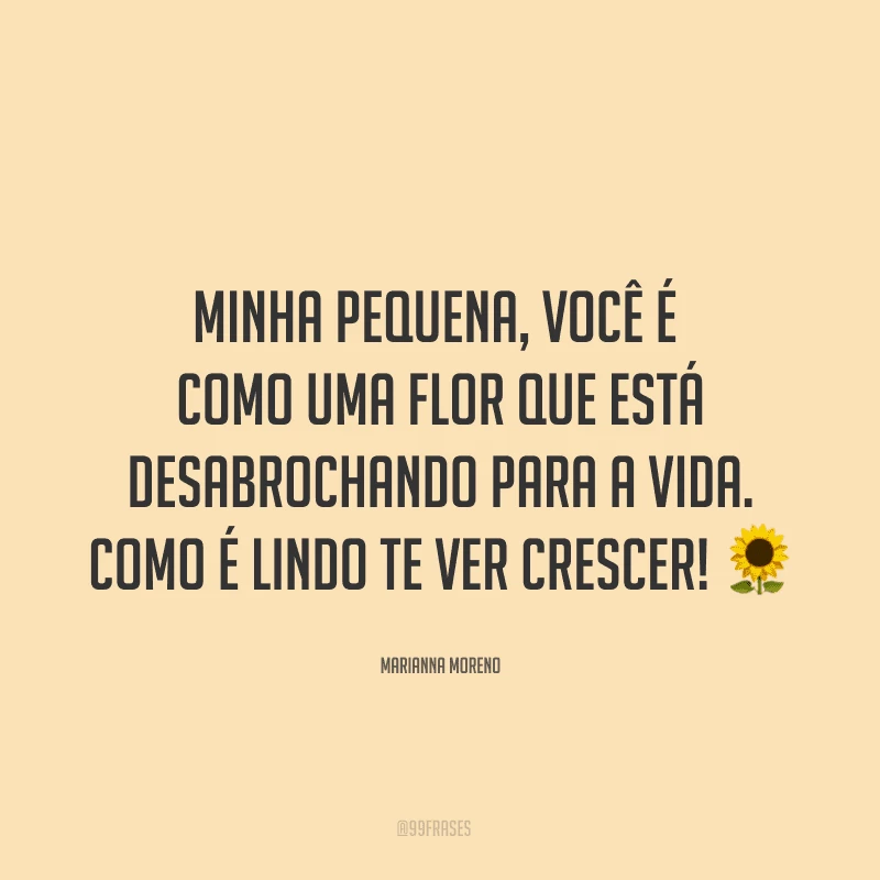 Minha pequena, você é como uma flor que está desabrochando para a vida. Como é lindo te ver crescer! ?