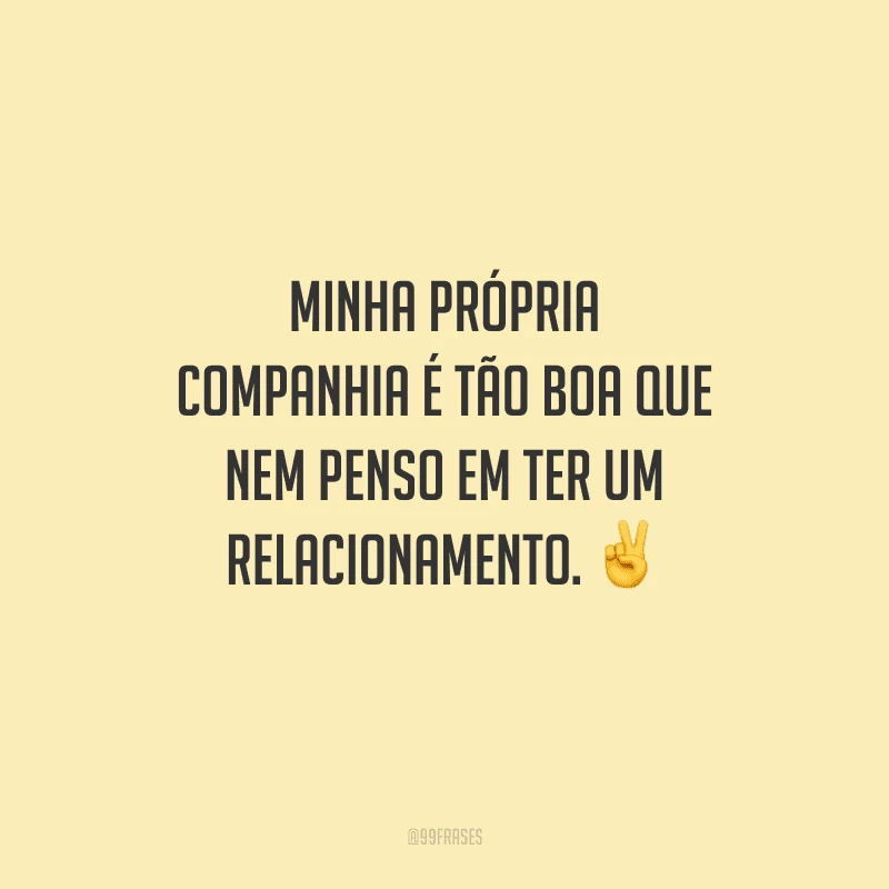 Minha própria companhia é tão boa que nem penso em ter um relacionamento.