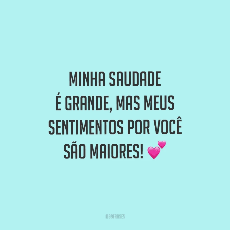 Minha saudade é grande, mas meus sentimentos por você são maiores!