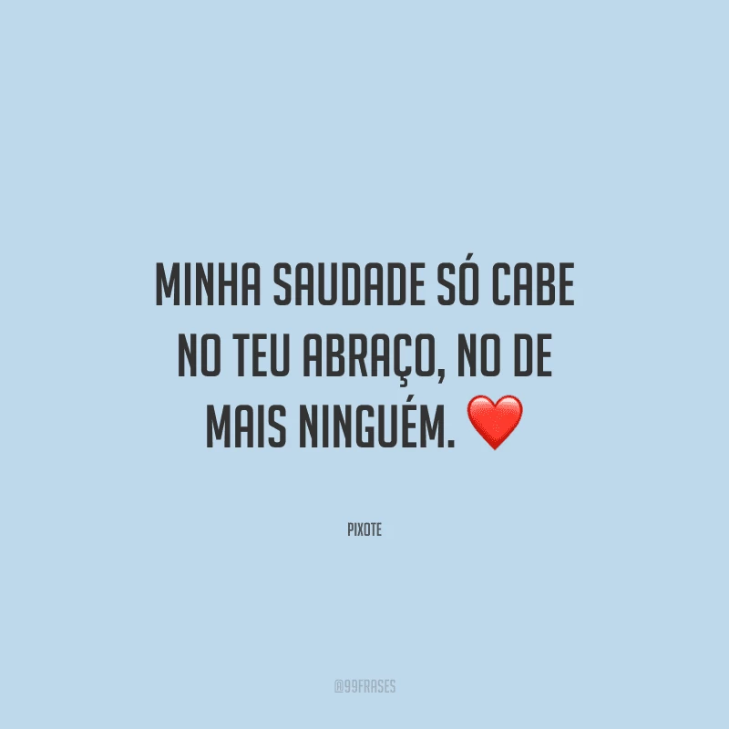 Minha saudade só cabe no teu abraço, no de mais ninguém. 