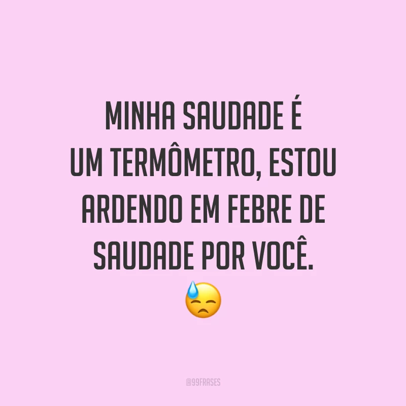 Minha saudade é um termômetro, estou ardendo em febre de saudade por você. 😓