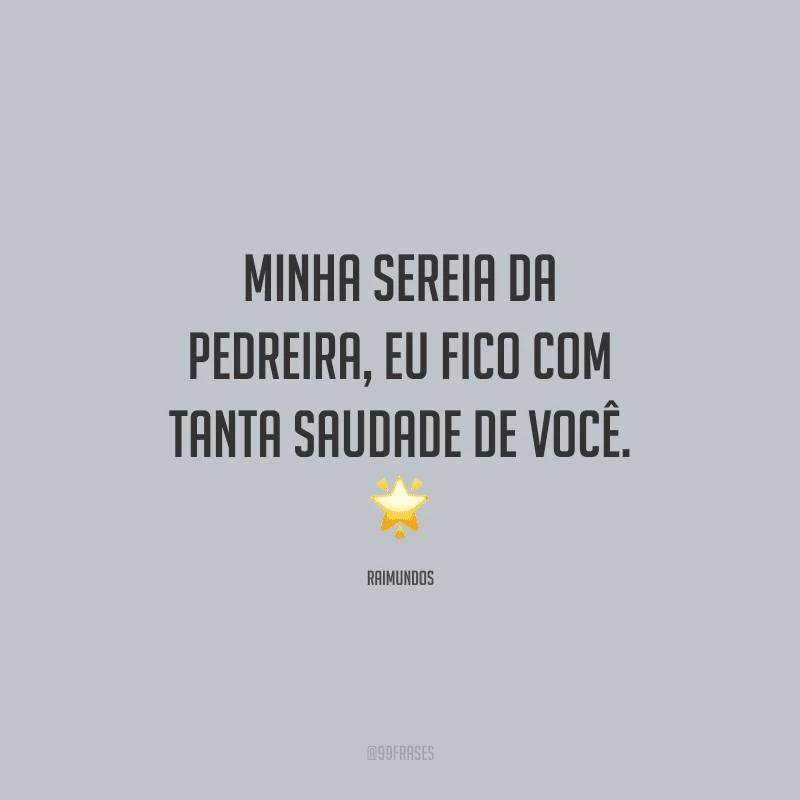 Minha sereia da pedreira, eu fico com tanta saudade de você.