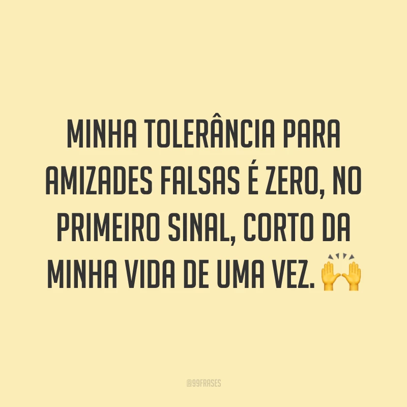 Minha tolerância para amizades falsas é zero, no primeiro sinal, corto da minha vida de uma vez. 🙌