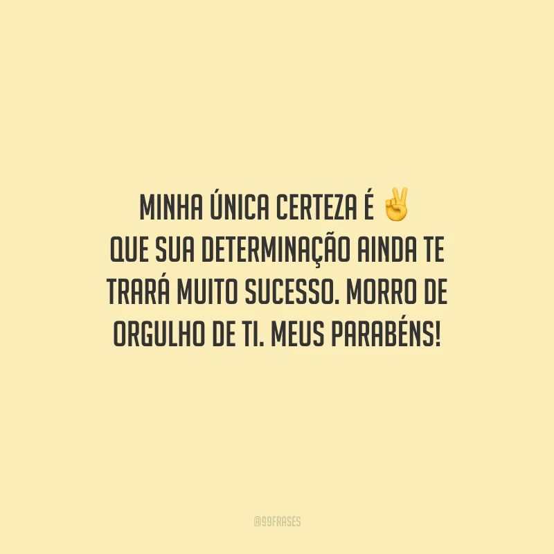 Minha única certeza é que sua determinação ainda te trará muito sucesso. Morro de orgulho de ti. Meus parabéns!