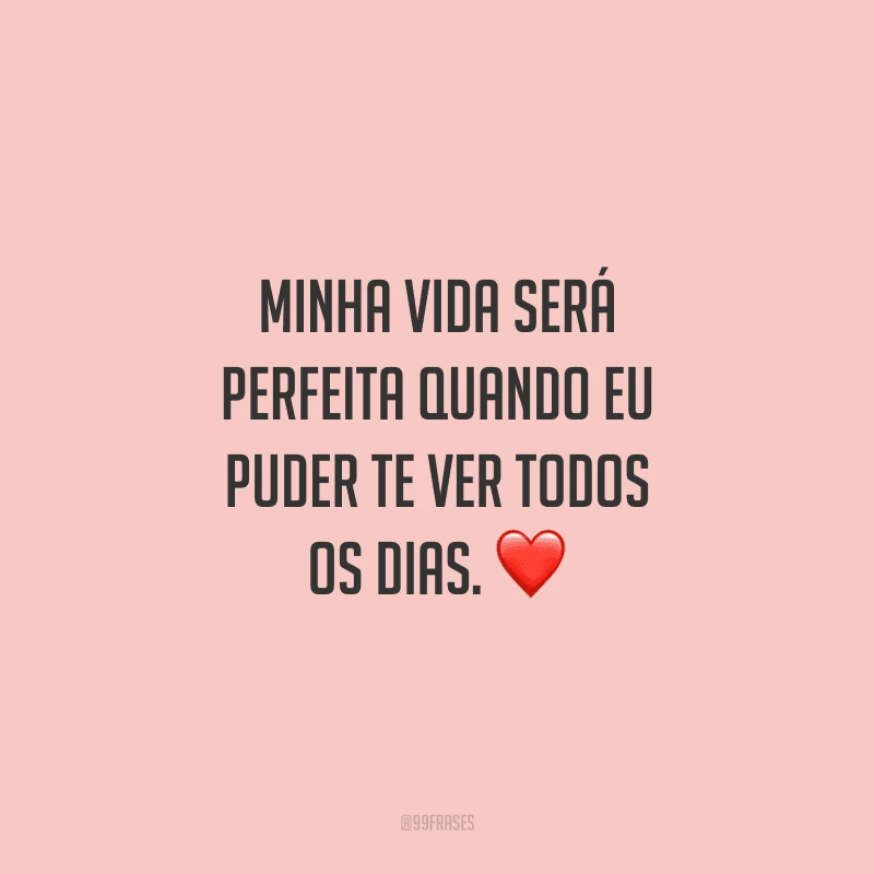 Minha vida será perfeita quando eu puder te ver todos os dias. 