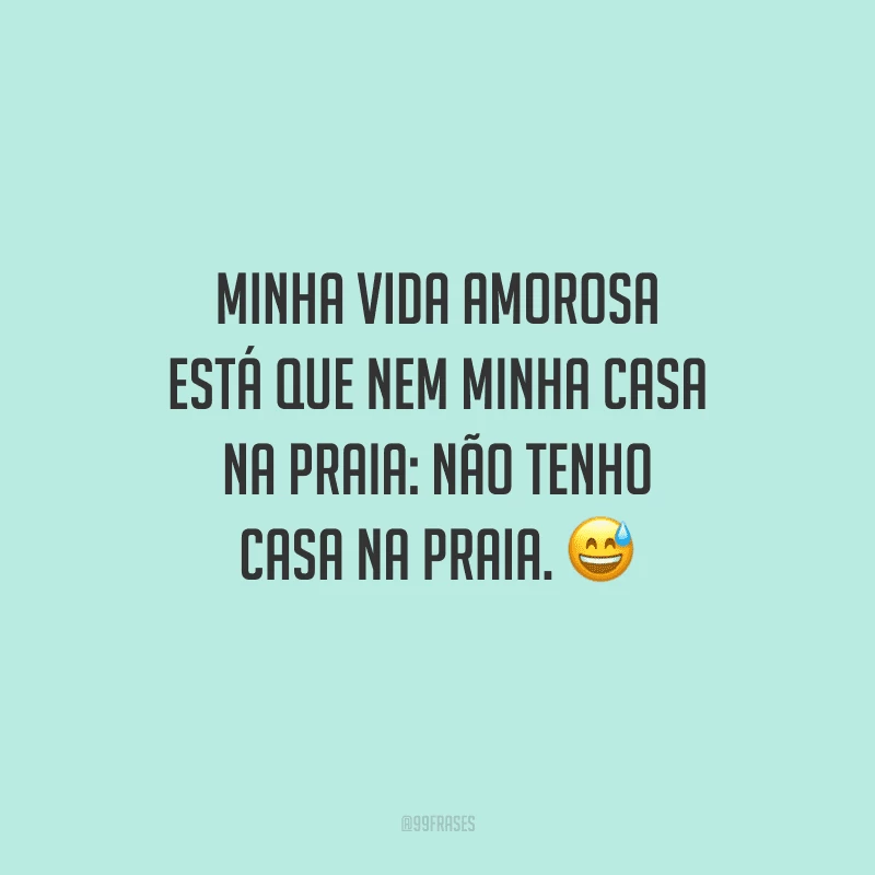 Minha vida amorosa está que nem minha casa na praia: não tenho casa na praia.