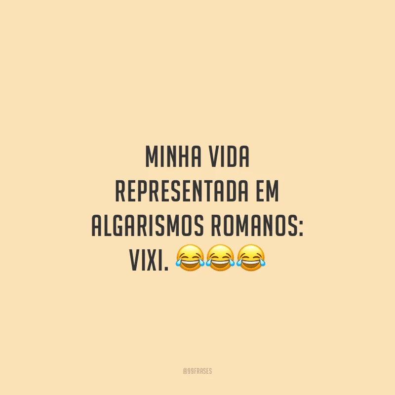 Minha vida representada em algarismos romanos: VIXI.