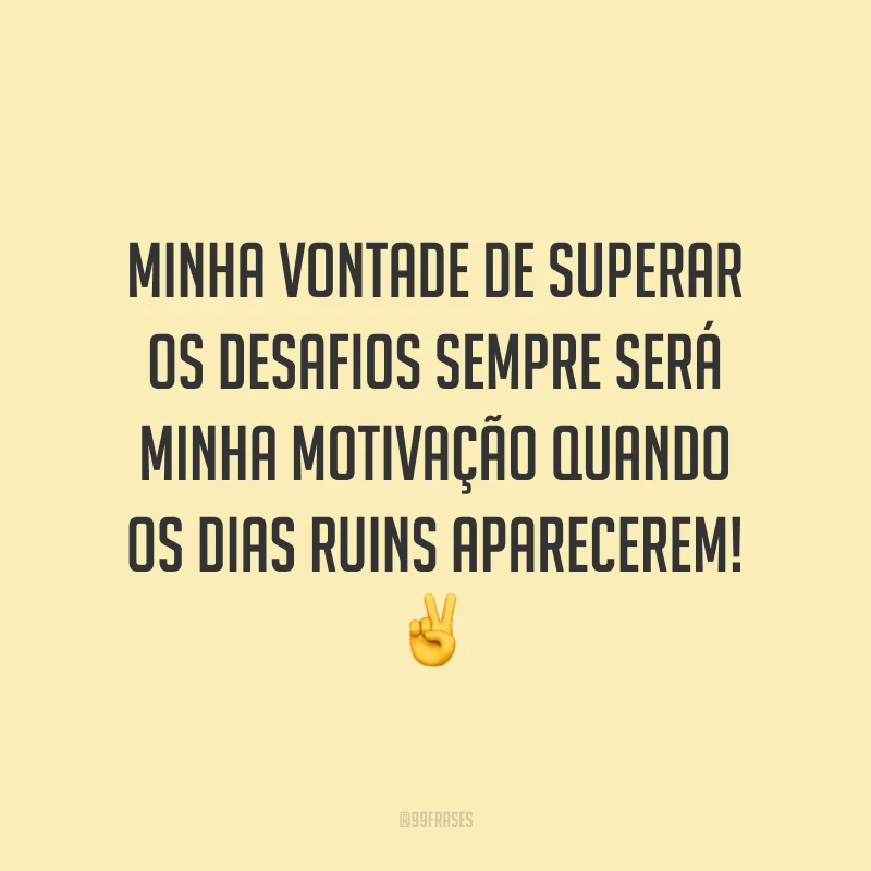 Minha vontade de superar os desafios sempre será minha motivação quando os dias ruins aparecerem!
