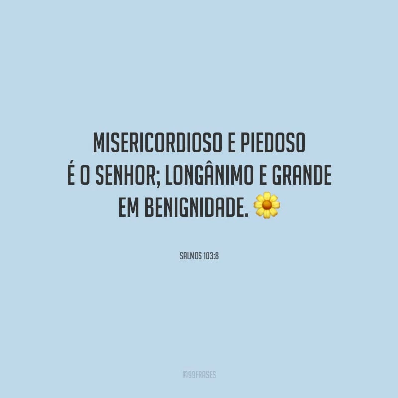 Misericordioso e piedoso é o Senhor; longânimo e grande em benignidade.