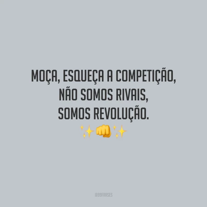 Moça, esqueça a competição, não somos rivais, somos revolução.
