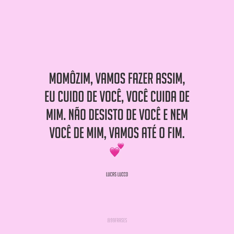 Momôzim, vamos fazer assim, eu cuido de você, você cuida de mim. Não desisto de você e nem você de mim, vamos até o fim. 