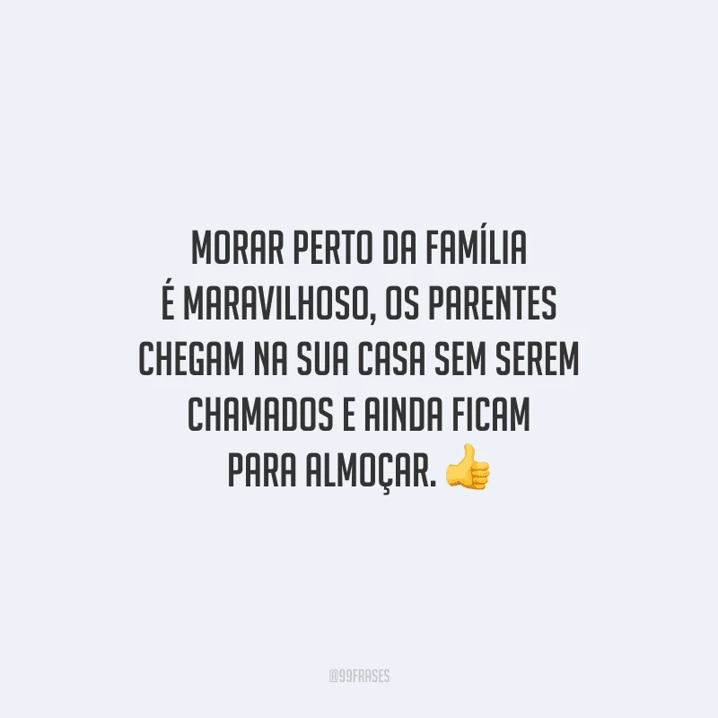 Morar perto da família é maravilhoso, os parentes chegam na sua casa sem serem chamados e ainda ficam para almoçar.
