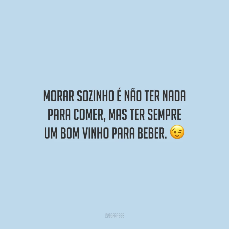 Morar sozinho é não ter nada para comer, mas ter sempre um bom vinho para beber.