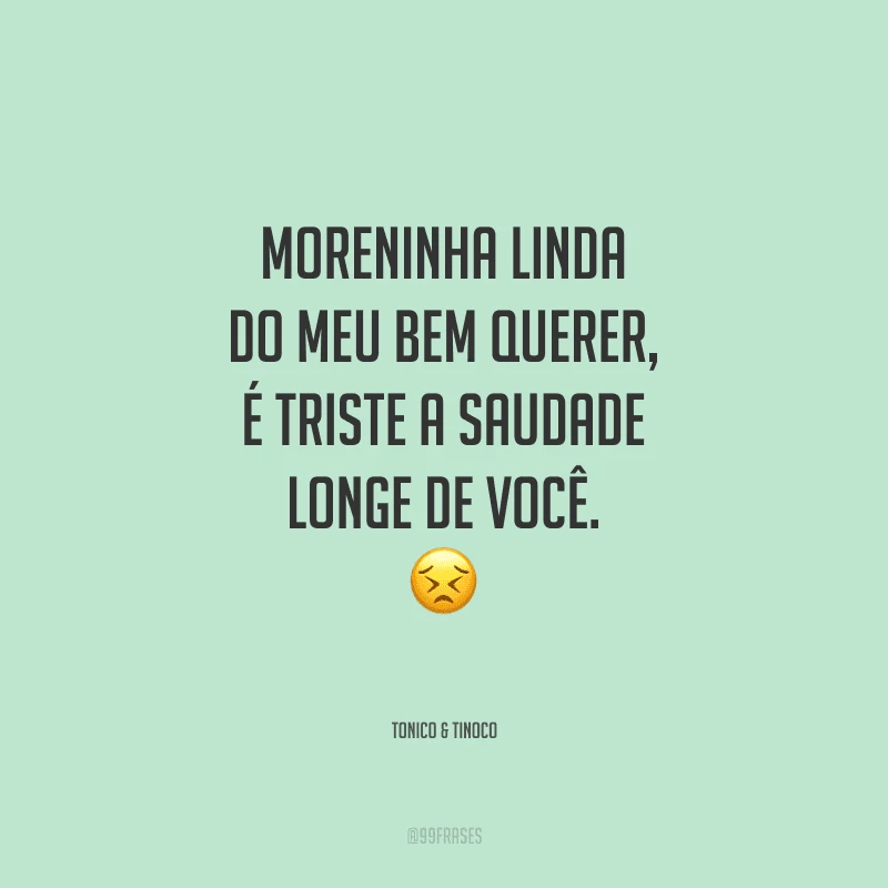Moreninha linda do meu bem querer, é triste a saudade longe de você.